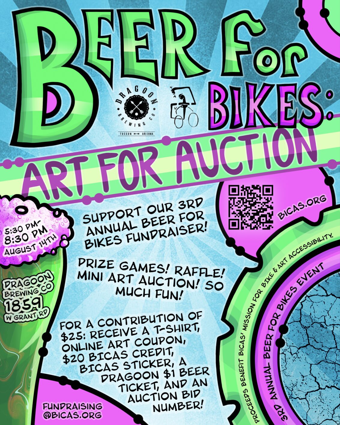 Beer for bikes art for auction Support our 3rd annual beer for bikes fundraiser Prize games raffle mini art auction so much fun For a contribution of $25 receive a t-shirt online art coupon $20 Bicas credit Bicas sticker a dragoon $1 drink ticket and an auction bid number Proceeds benefit Bicas mission for bicycle accessibility 3rd annual beer for bikes event Proceeds benefit bicas’ mission for bike & art accessibility 3rd annual beer for bikes event Fundraising@bicas.org 5:30 pm to 8:30 pm August 14th Dragoon brewing Co 1859 w grant rd